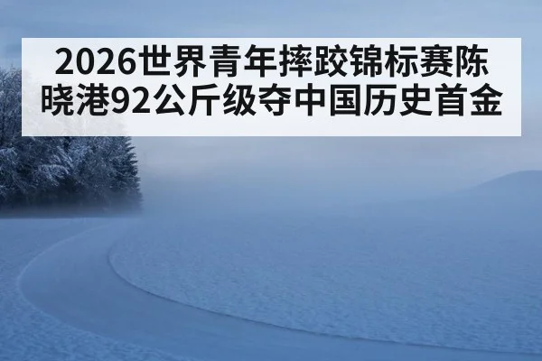 2026世界青年摔跤锦标赛陈晓港92公斤级夺中国历史首金