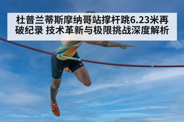 杜普兰蒂斯摩纳哥站撑杆跳6.23米再破纪录 技术革新与极限挑战深度解析