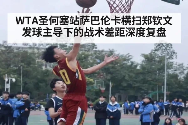 WTA圣何塞站萨巴伦卡横扫郑钦文发球主导下的战术差距深度复盘