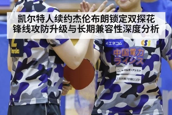 凯尔特人续约杰伦布朗锁定双探花 锋线攻防升级与长期兼容性深度分析