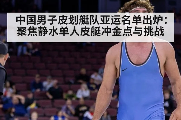 中国男子皮划艇队亚运名单出炉：聚焦静水单人皮艇冲金点与挑战